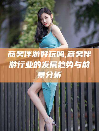 南通商务伴游好玩吗,商务伴游行业的发展趋势与前景分析