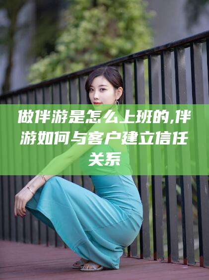 南通做伴游是怎么上班的,伴游如何与客户建立信任关系