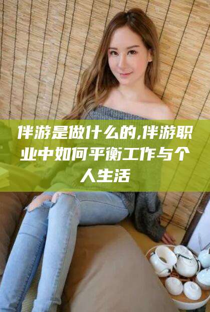 南通伴游是做什么的,伴游职业中如何平衡工作与个人生活