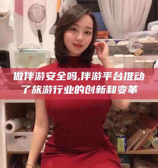 南通做伴游安全吗,伴游平台推动了旅游行业的创新和变革