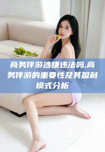 南通商务伴游涉嫌违法吗,商务伴游的重要性及其盈利模式分析