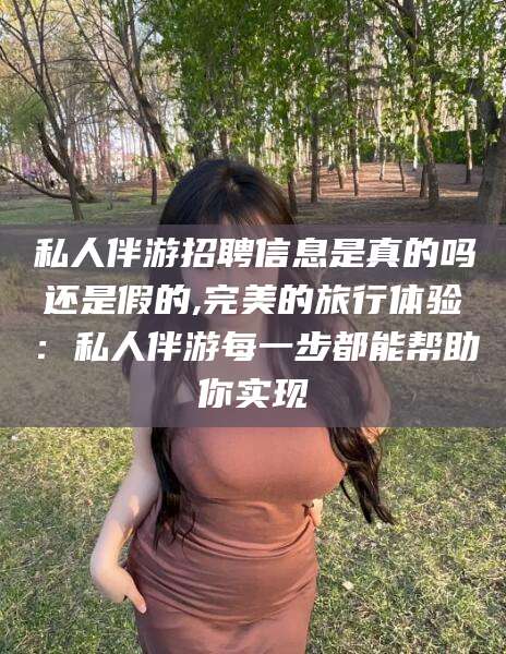 南通私人伴游招聘信息是真的吗还是假的,完美的旅行体验：私人伴游每一步都能帮助你实现