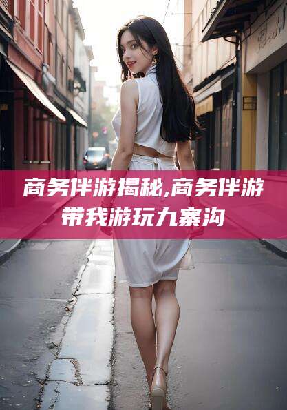 南通商务伴游揭秘,商务伴游带我游玩九寨沟