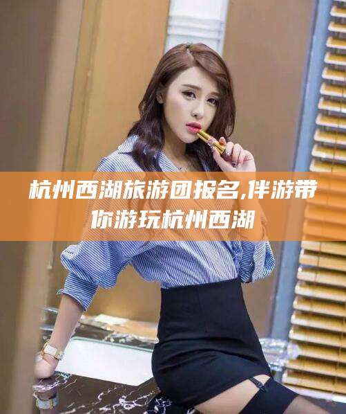 南通杭州西湖旅游团报名,伴游带你游玩杭州西湖