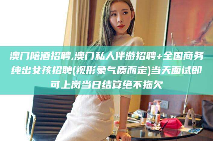 南通澳门陪酒招聘,澳门私人伴游招聘+全国商务纯出女孩招聘(视形象气质而定)当天面试即可上岗当日结算绝不拖欠