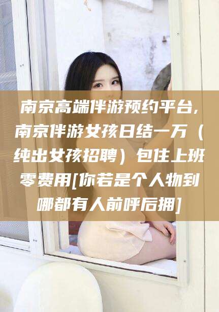 南通南京高端伴游预约平台,南京伴游女孩日结一万（纯出女孩招聘）包住上班零费用[你若是个人物到哪都有人前呼后拥]