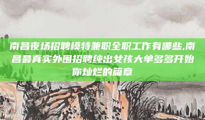 南通南昌夜场招聘模特兼职全职工作有哪些,南昌最真实外围招聘纯出女孩大单多多开始你灿烂的篇章