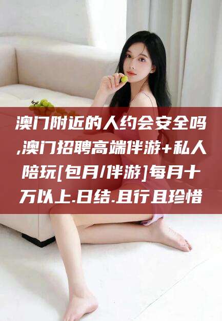 南通澳门附近的人约会安全吗,澳门招聘高端伴游+私人陪玩[包月/伴游]每月十万以上.日结.且行且珍惜