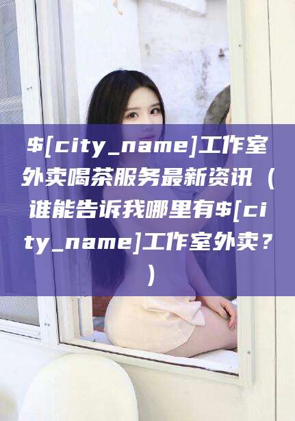 南通工作室外卖喝茶服务最新资讯（谁能告诉我哪里有南通工作室外卖？）