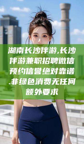 南通湖南长沙伴游,长沙伴游兼职招聘微信预约信誉绝对靠谱.非绿色消费无任何额外要求