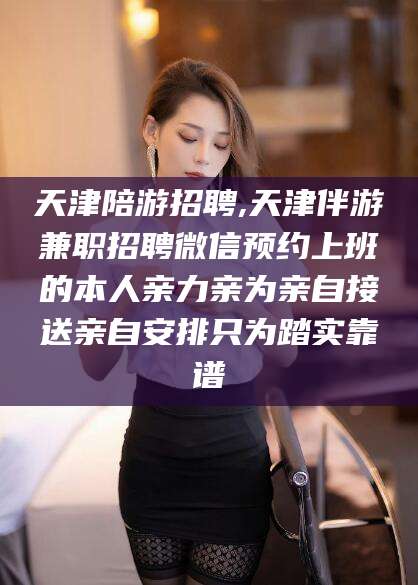 南通天津陪游招聘,天津伴游兼职招聘微信预约上班的本人亲力亲为亲自接送亲自安排只为踏实靠谱