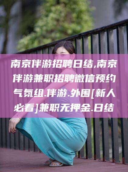 南通南京伴游招聘日结,南京伴游兼职招聘微信预约气氛组.伴游.外围[新人必看]兼职无押金.日结