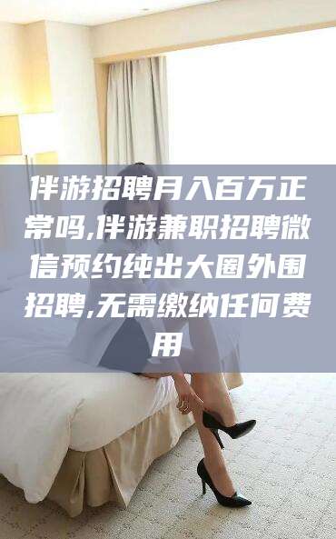 南通伴游招聘月入百万正常吗,伴游兼职招聘微信预约纯出大圈外围招聘,无需缴纳任何费用