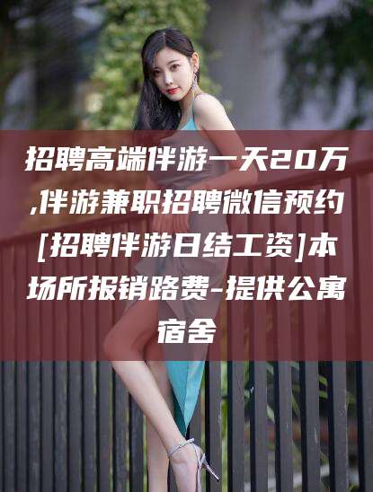 南通招聘高端伴游一天20万,伴游兼职招聘微信预约[招聘伴游日结工资]本场所报销路费-提供公寓宿舍