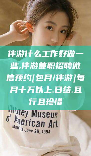 南通伴游什么工作好做一些,伴游兼职招聘微信预约[包月/伴游]每月十万以上.日结.且行且珍惜