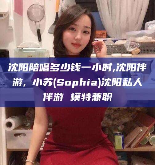 南通沈阳陪唱多少钱一小时,沈阳伴游,贠小苏(Sophia)沈阳私人伴游 模特兼职