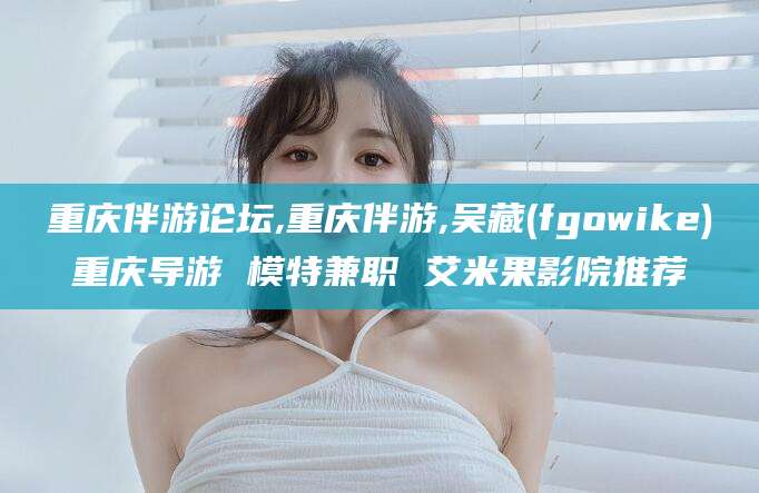 南通重庆伴游论坛,重庆伴游,吴藏(fgowike)重庆导游 模特兼职 艾米果影院推荐