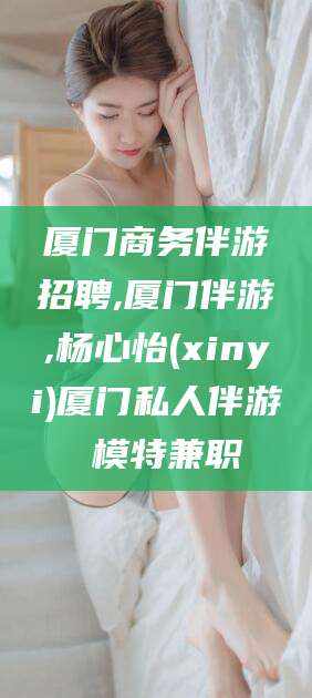 南通厦门商务伴游招聘,厦门伴游,杨心怡(xinyi)厦门私人伴游 模特兼职