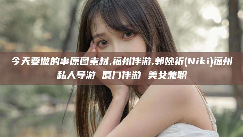 南通今天要做的事原图素材,福州伴游,郭婉祈(Niki)福州私人导游 厦门伴游 美女兼职