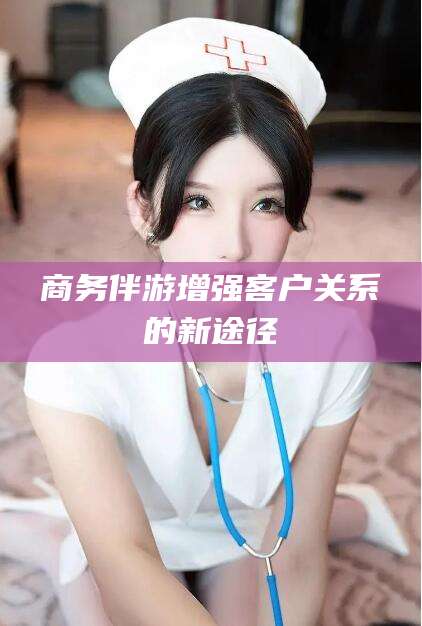 南通商务伴游增强客户关系的新途径
