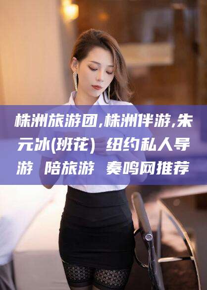 南通株洲旅游团,株洲伴游,朱元冰(班花) 纽约私人导游 陪旅游 奏鸣网推荐