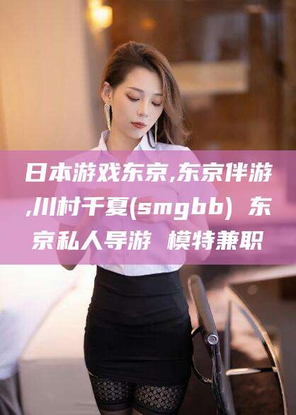 南通日本游戏东京,东京伴游,川村千夏(smgbb) 东京私人导游 模特兼职