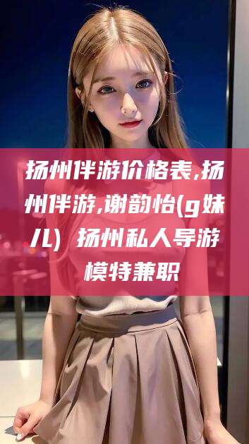 南通扬州伴游价格表,扬州伴游,谢韵怡(g妹儿) 扬州私人导游 模特兼职