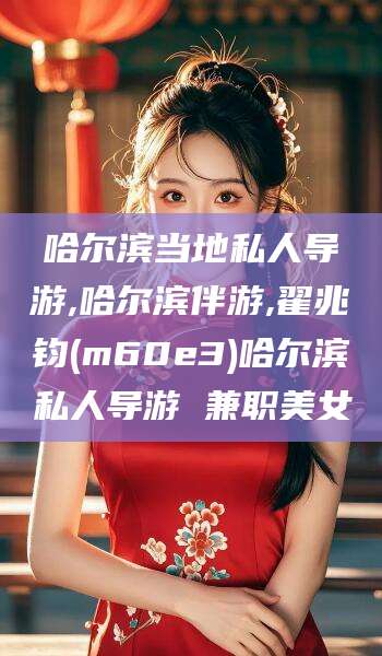 南通哈尔滨当地私人导游,哈尔滨伴游,翟兆钧(m60e3)哈尔滨私人导游 兼职美女
