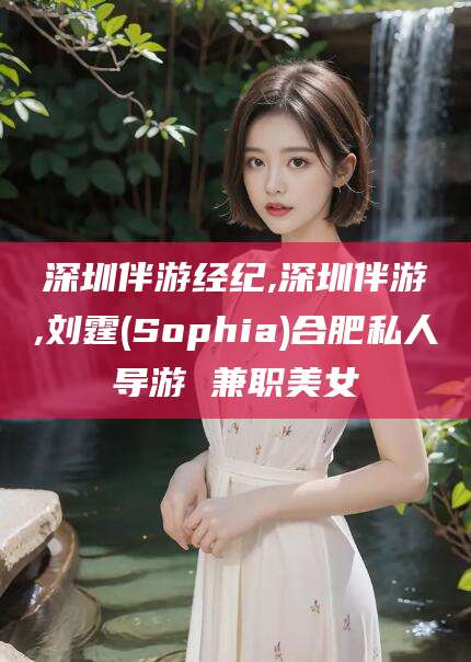 南通深圳伴游经纪,深圳伴游,刘霆(Sophia)合肥私人导游 兼职美女