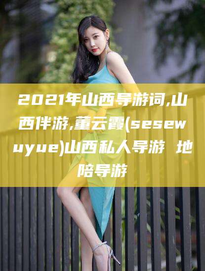 南通2021年山西导游词,山西伴游,董云霞(sesewuyue)山西私人导游 地陪导游