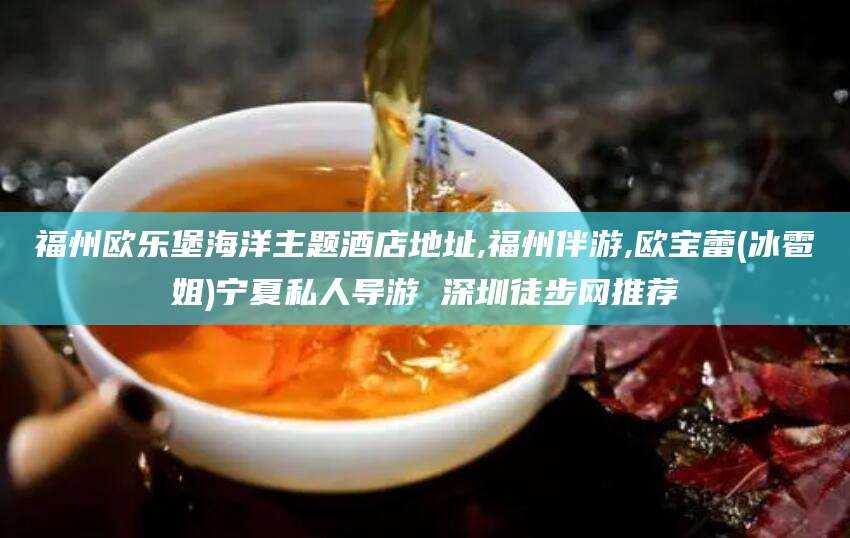 南通福州欧乐堡海洋主题酒店地址,福州伴游,欧宝蕾(冰雹姐)宁夏私人导游 深圳徒步网推荐