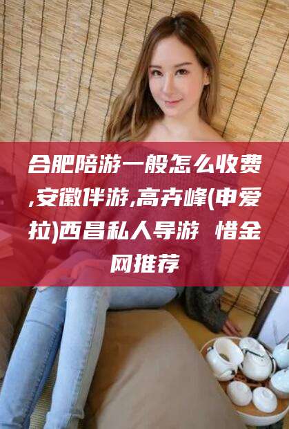 南通合肥陪游一般怎么收费,安徽伴游,高卉峰(申爱拉)西昌私人导游 惜金网推荐