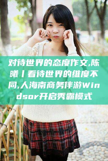南通对待世界的态度作文,陈曦丨看待世界的维度不同,人海南商务伴游Windsor开启秀霸模式