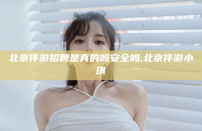南通北京伴游招聘是真的吗安全吗,北京伴游小琪