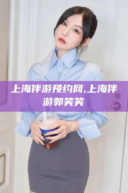 南通上海伴游预约网,上海伴游郭笑笑