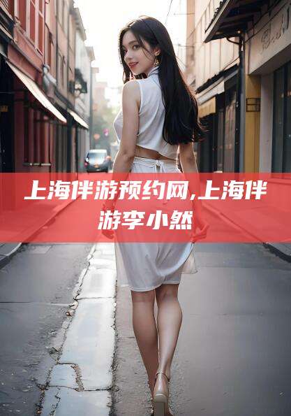 南通上海伴游预约网,上海伴游李小然