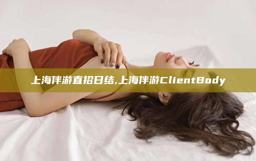 南通上海伴游直招日结,上海伴游ClientBody