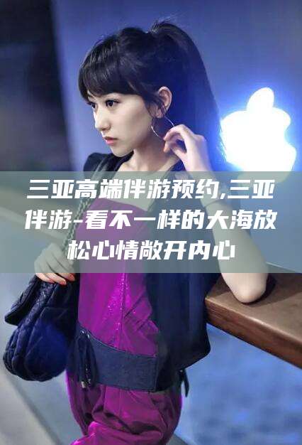 南通三亚高端伴游预约,三亚伴游-看不一样的大海放松心情敞开内心