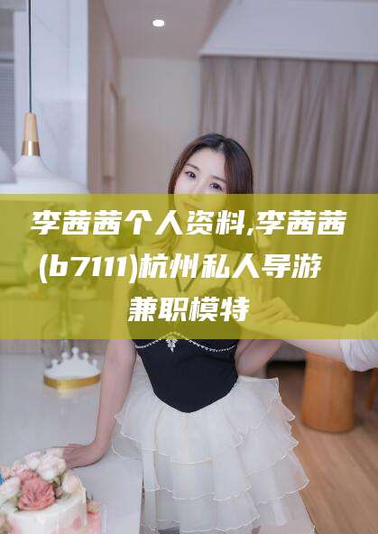 南通李茜茜个人资料,李茜茜(b7111)杭州私人导游 兼职模特