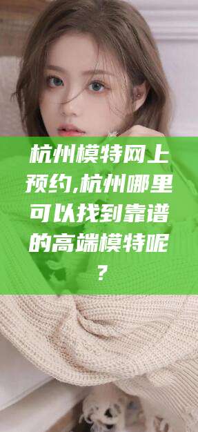 南通杭州模特网上预约,杭州哪里可以找到靠谱的高端模特呢？