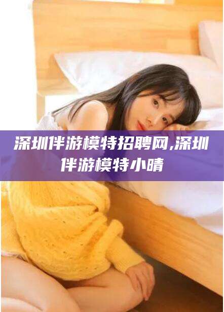 南通深圳伴游模特招聘网,深圳伴游模特小晴