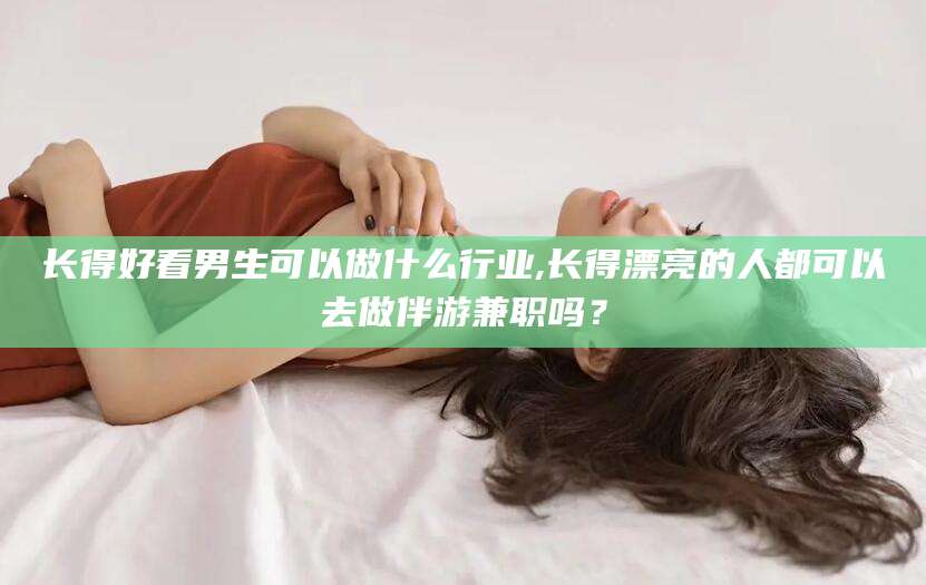 南通长得好看男生可以做什么行业,长得漂亮的人都可以去做伴游兼职吗？