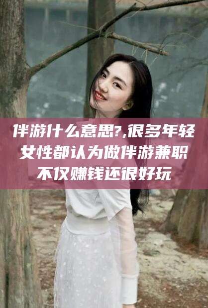 南通伴游什么意思?,很多年轻女性都认为做伴游兼职不仅赚钱还很好玩