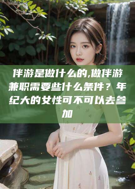 南通伴游是做什么的,做伴游兼职需要些什么条件？年纪大的女性可不可以去参加