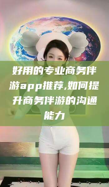 南通好用的专业商务伴游app推荐,如何提升商务伴游的沟通能力