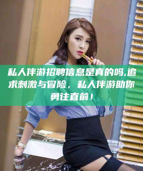南通私人伴游招聘信息是真的吗,追求刺激与冒险，私人伴游助你勇往直前！