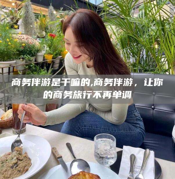南通商务伴游是干嘛的,商务伴游，让你的商务旅行不再单调
