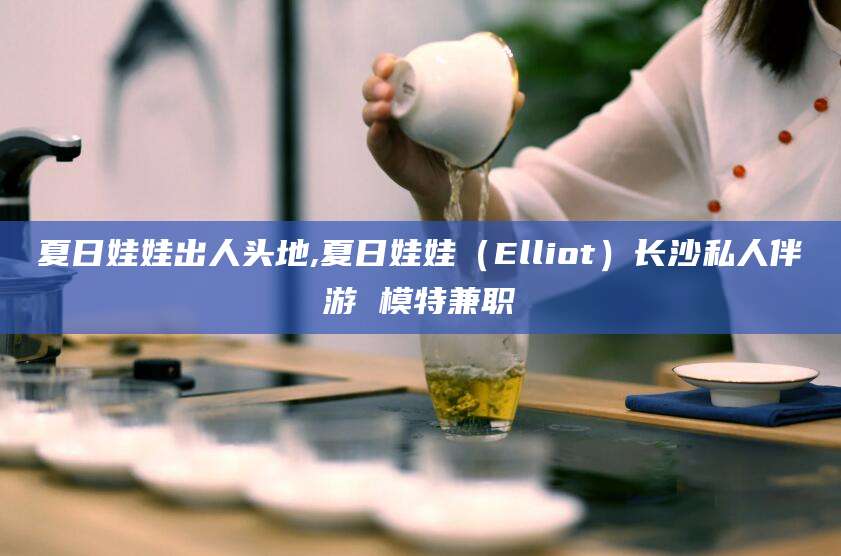 南通夏日娃娃出人头地,夏日娃娃（Elliot）长沙私人伴游 模特兼职
