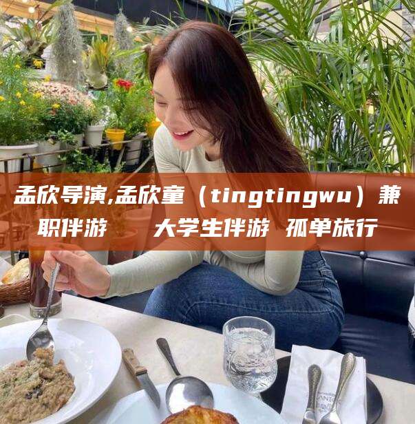 南通孟欣导演,孟欣童（tingtingwu）兼职伴游   大学生伴游 孤单旅行