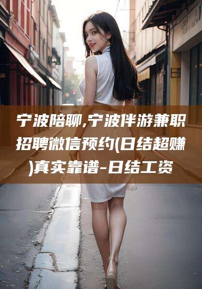 南通宁波陪聊,宁波伴游兼职招聘微信预约(日结超赚)真实靠谱-日结工资